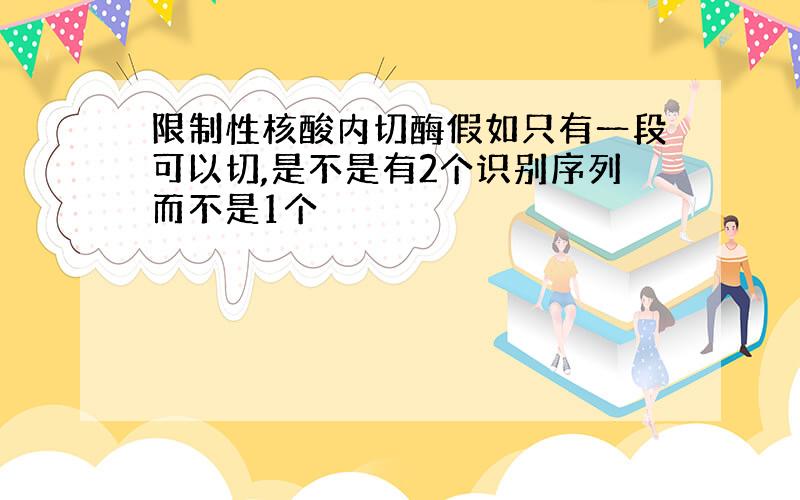 限制性核酸内切酶假如只有一段可以切,是不是有2个识别序列而不是1个