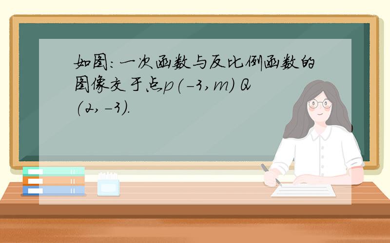 如图：一次函数与反比例函数的图像交于点p(-3,m) Q(2,-3).