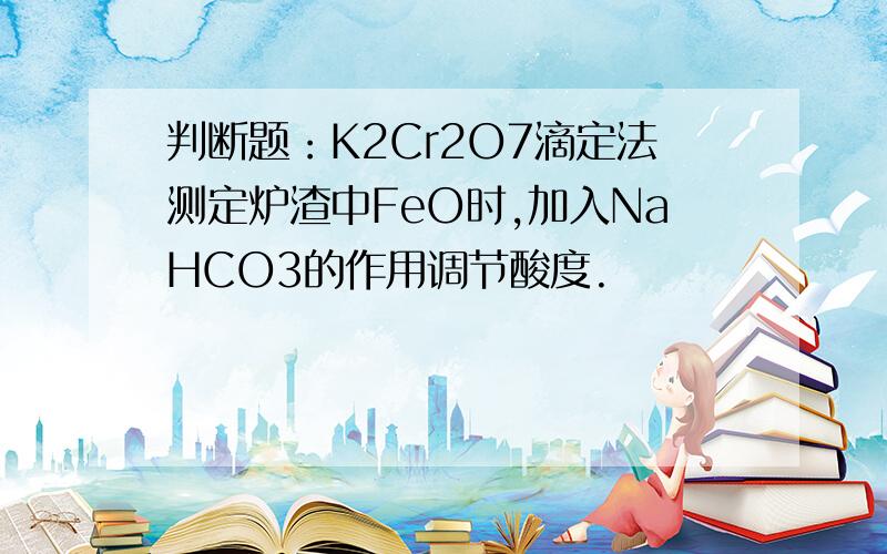 判断题：K2Cr2O7滴定法测定炉渣中FeO时,加入NaHCO3的作用调节酸度.