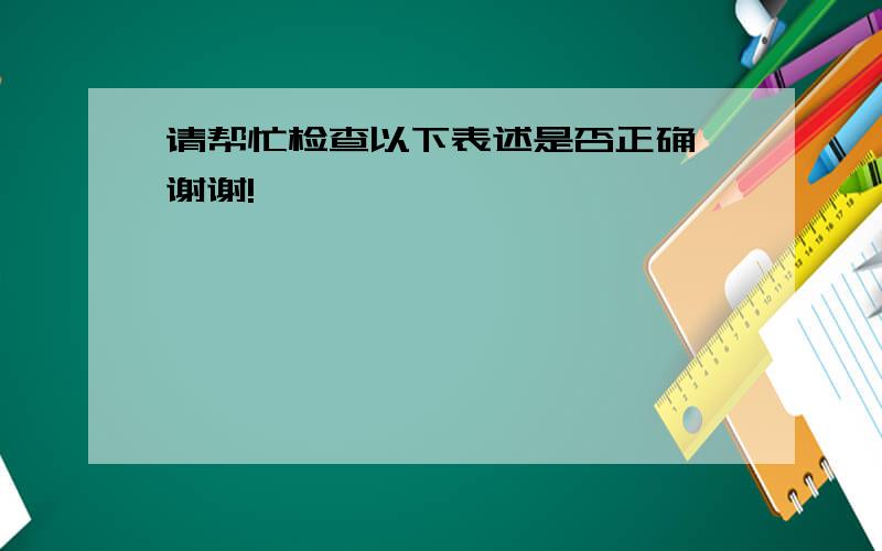 请帮忙检查以下表述是否正确,谢谢!