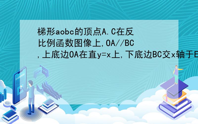 梯形aobc的顶点A.C在反比例函数图像上,OA//BC,上底边OA在直y=x上,下底边BC交x轴于E(2,O),则四边