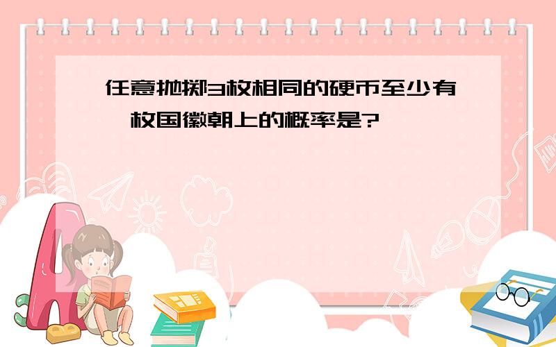 任意抛掷3枚相同的硬币至少有一枚国徽朝上的概率是?