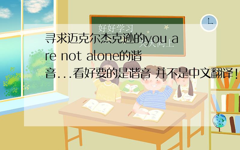 寻求迈克尔杰克逊的you are not alone的谐音...看好要的是谐音 并不是中文翻译!