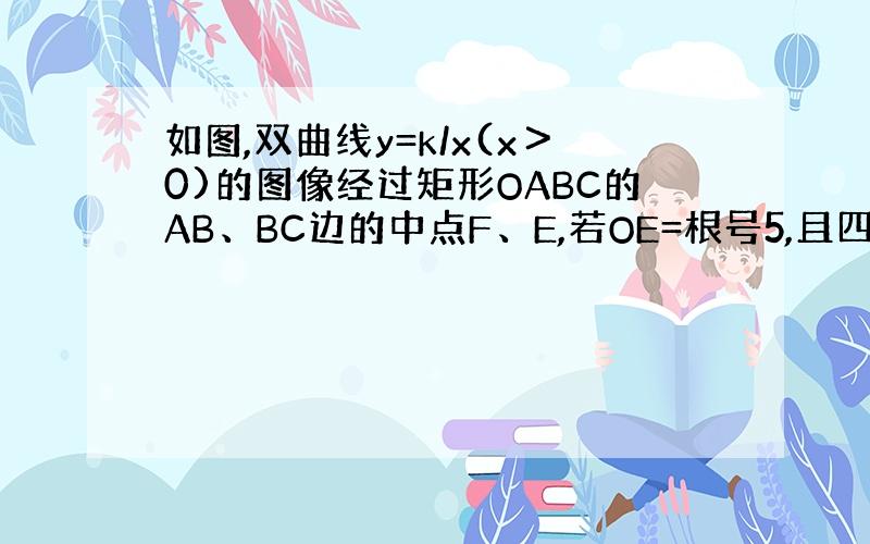 如图,双曲线y=k/x(x＞0)的图像经过矩形OABC的AB、BC边的中点F、E,若OE=根号5,且四边形OEBF的面积