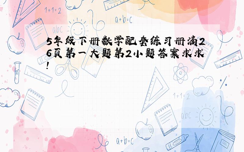 5年级下册数学配套练习册滴26页第一大题第2小题答案求求!