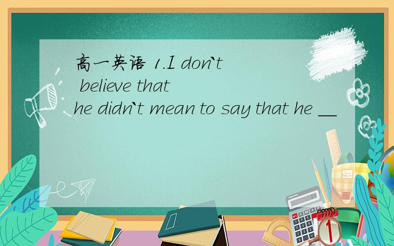 高一英语 1.I don`t believe that he didn`t mean to say that he __