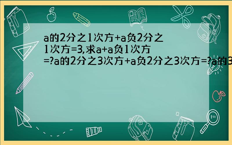 a的2分之1次方+a负2分之1次方=3,求a+a负1次方=?a的2分之3次方+a负2分之3次方=?a的3次方+a的负3次