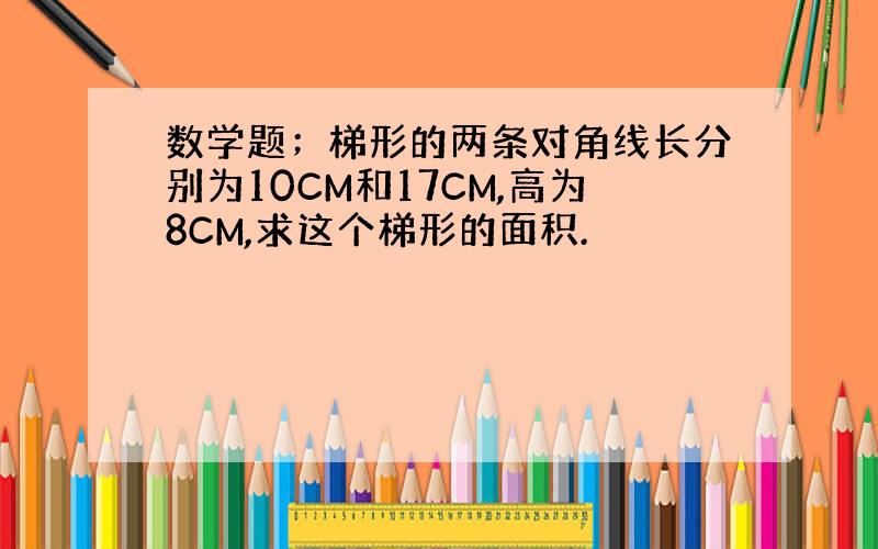 数学题；梯形的两条对角线长分别为10CM和17CM,高为8CM,求这个梯形的面积.