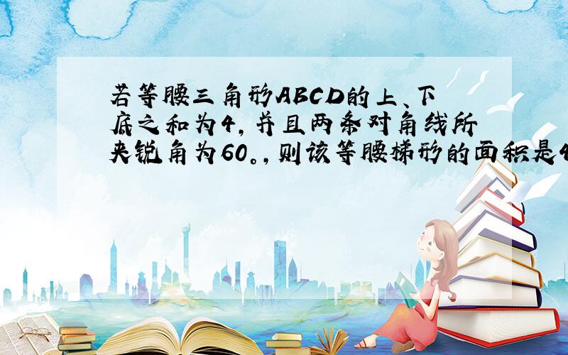 若等腰三角形ABCD的上、下底之和为4,并且两条对角线所夹锐角为60°,则该等腰梯形的面积是4倍根号3