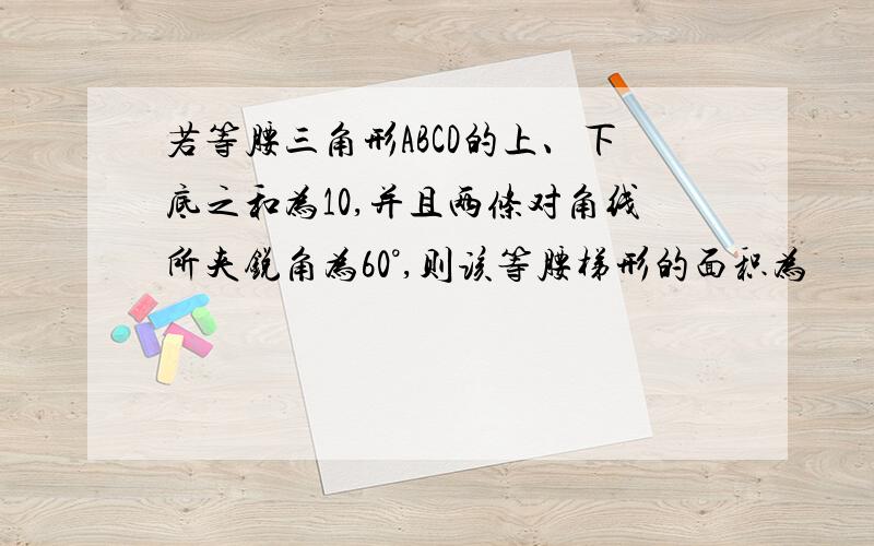 若等腰三角形ABCD的上、下底之和为10,并且两条对角线所夹锐角为60°,则该等腰梯形的面积为