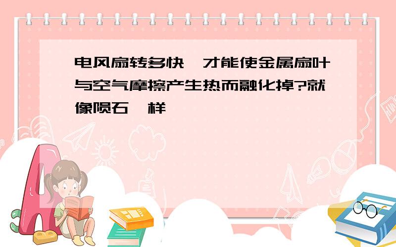 电风扇转多快,才能使金属扇叶与空气摩擦产生热而融化掉?就像陨石一样