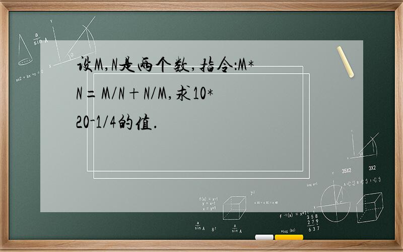 设M,N是两个数,指令：M*N=M/N+N/M,求10*20-1/4的值.