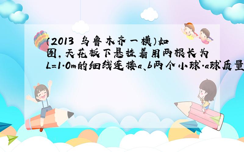 （2013•乌鲁木齐一模）如图，天花板下悬挂着用两根长为L=1.0m的细线连接a、b两个小球．a球质量ma=0.7kg，