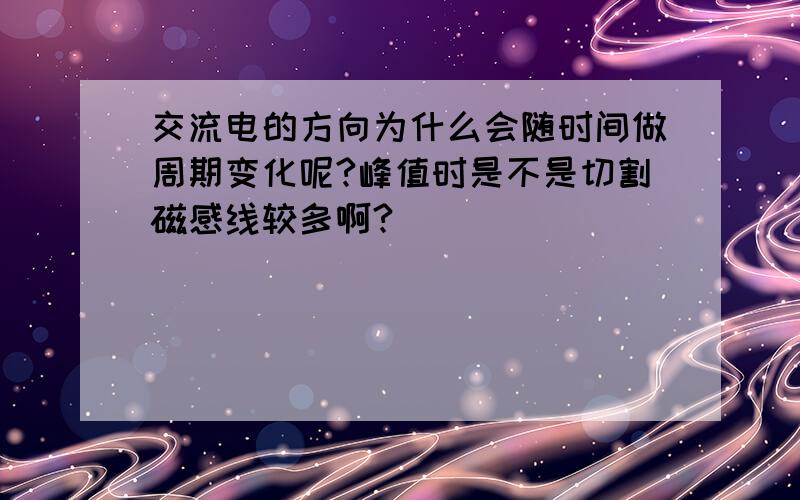 交流电的方向为什么会随时间做周期变化呢?峰值时是不是切割磁感线较多啊?