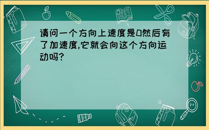 请问一个方向上速度是0然后有了加速度,它就会向这个方向运动吗?