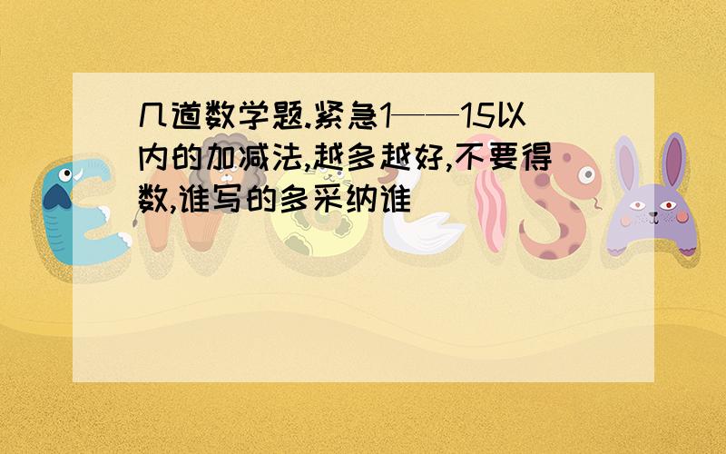 几道数学题.紧急1——15以内的加减法,越多越好,不要得数,谁写的多采纳谁