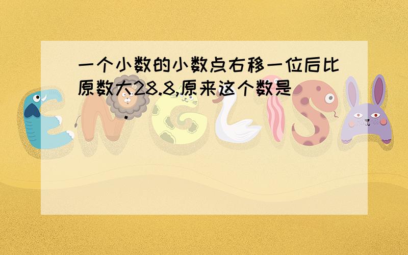 一个小数的小数点右移一位后比原数大28.8,原来这个数是（ ）.