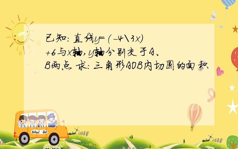 已知：直线y=(-4\3x)+6与x轴,y轴分别交于A、B两点 求：三角形AOB内切圆的面积