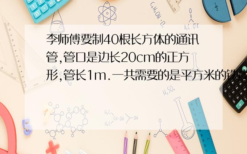 李师傅要制40根长方体的通讯管,管口是边长20cm的正方形,管长1m.一共需要的是平方米的铁皮?0.2*4*1*40=3