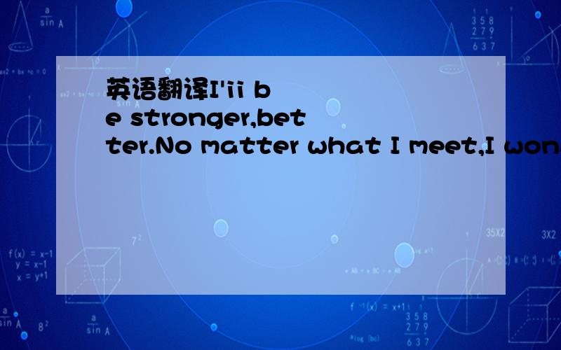 英语翻译I'ii be stronger,better.No matter what I meet,I won&