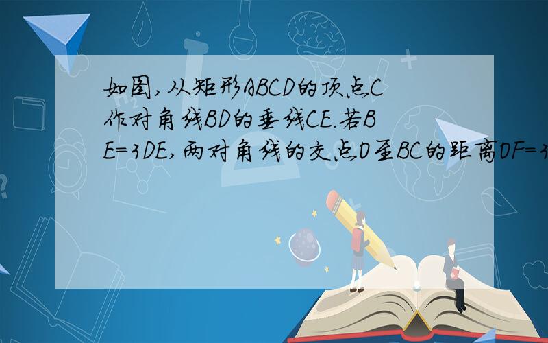 如图,从矩形ABCD的顶点C作对角线BD的垂线CE.若BE=3DE,两对角线的交点O至BC的距离OF=36cm,求AC的