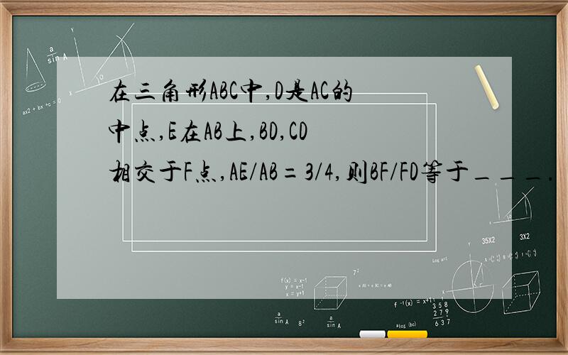 在三角形ABC中,D是AC的中点,E在AB上,BD,CD相交于F点,AE/AB=3/4,则BF/FD等于___.