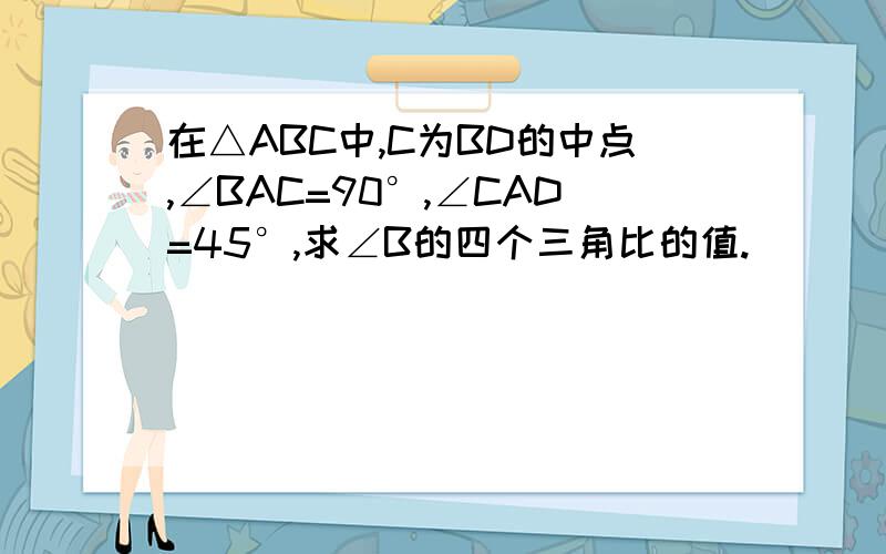 在△ABC中,C为BD的中点,∠BAC=90°,∠CAD=45°,求∠B的四个三角比的值.