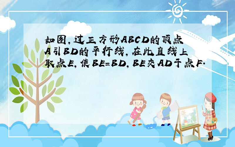 如图,过正方形ABCD的顶点A引BD的平行线,在此直线上取点E,使BE=BD,BE交AD于点F.