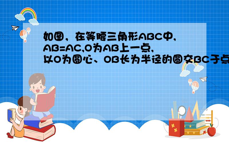 如图，在等腰三角形ABC中,AB=AC,O为AB上一点,以O为圆心、OB长为半径的圆交BC于点D，DE⊥AC交AC于点E