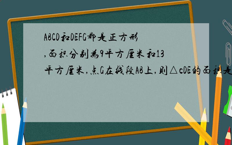 ABCD和DEFG都是正方形,面积分别为9平方厘米和13平方厘米,点G在线段AB上,则△cDE的面积是()平方厘米?