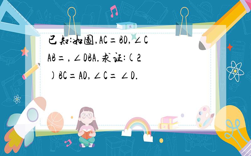 已知:如图,AC=BD,∠CAB=,∠DBA.求证:(2)BC=AD,∠C=∠D.