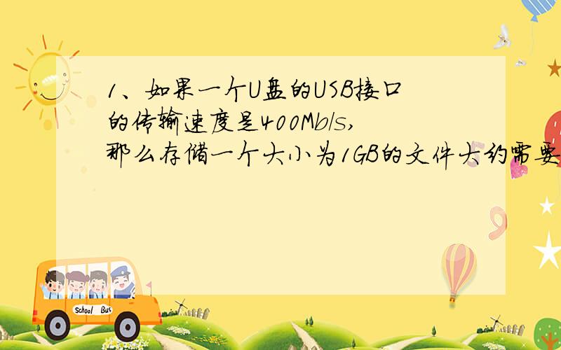 1、如果一个U盘的USB接口的传输速度是400Mb/s,那么存储一个大小为1GB的文件大约需要多少秒?