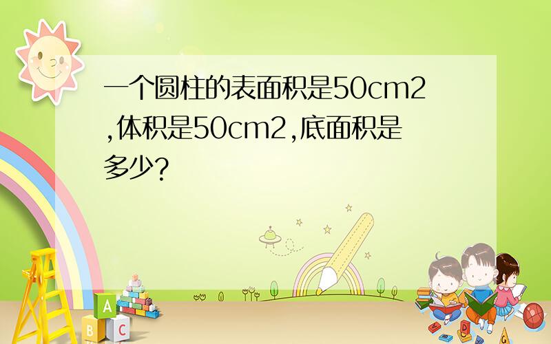 一个圆柱的表面积是50cm2,体积是50cm2,底面积是多少?