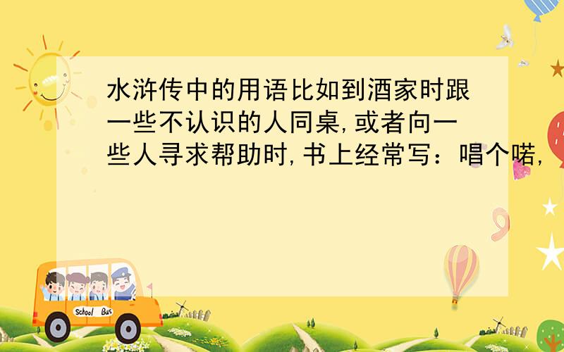 水浒传中的用语比如到酒家时跟一些不认识的人同桌,或者向一些人寻求帮助时,书上经常写：唱个喏,