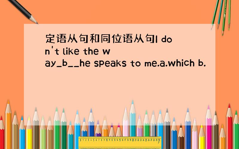 定语从句和同位语从句I don't like the way_b__he speaks to me.a.which b.