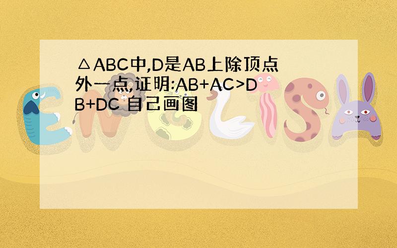 △ABC中,D是AB上除顶点外一点,证明:AB+AC>DB+DC 自己画图