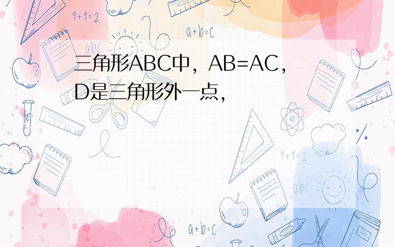 三角形ABC中，AB=AC,D是三角形外一点，