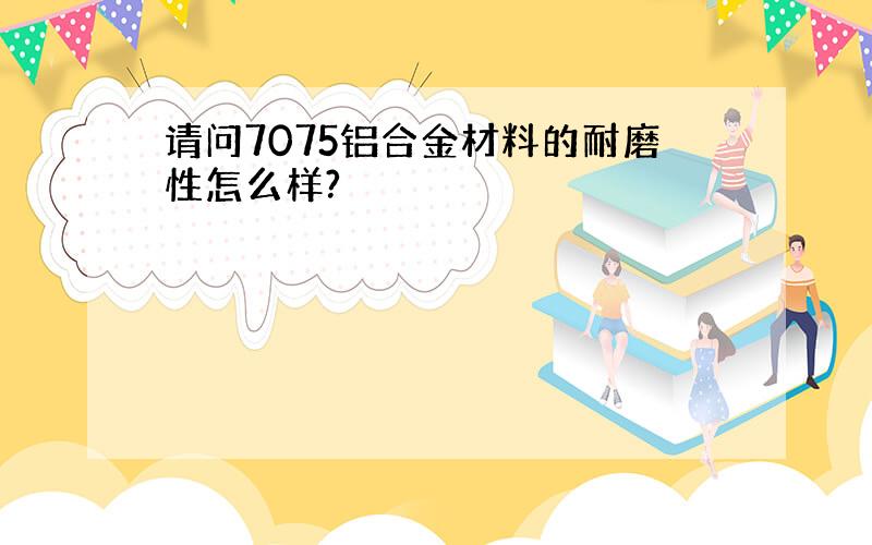 请问7075铝合金材料的耐磨性怎么样?