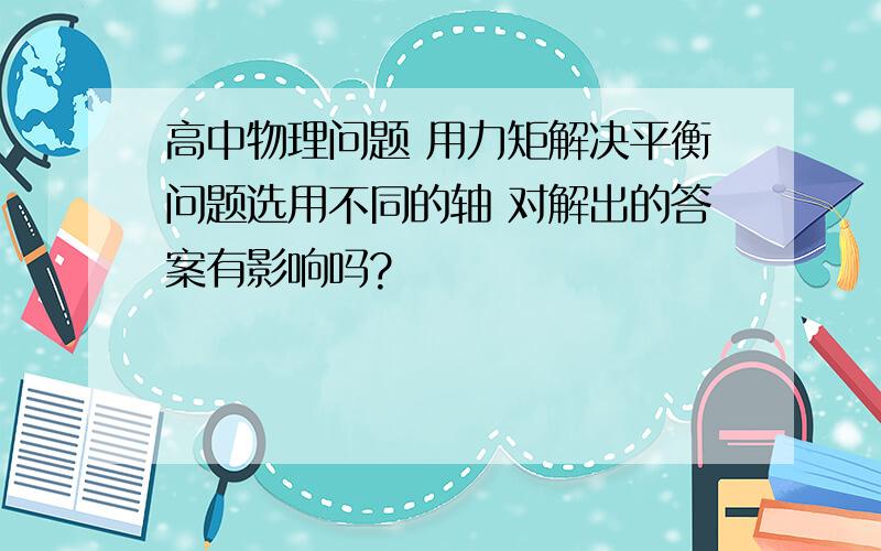 高中物理问题 用力矩解决平衡问题选用不同的轴 对解出的答案有影响吗?