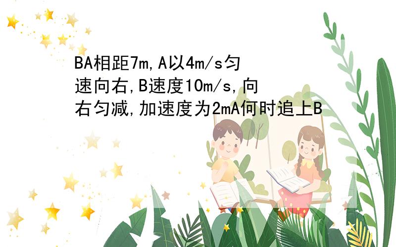 BA相距7m,A以4m/s匀速向右,B速度10m/s,向右匀减,加速度为2mA何时追上B