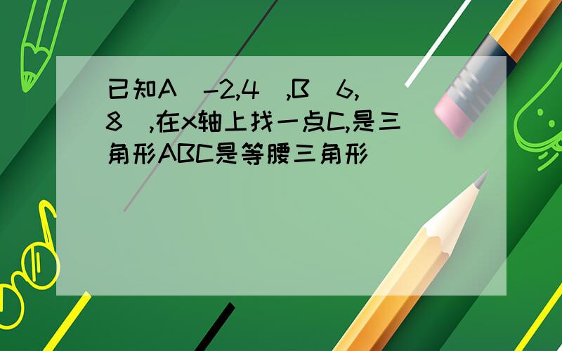 已知A(-2,4),B(6,8),在x轴上找一点C,是三角形ABC是等腰三角形