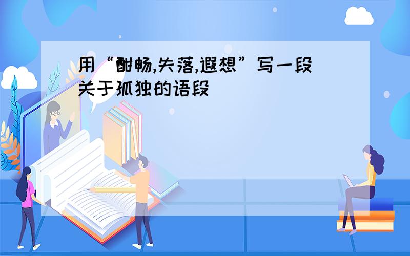 用“酣畅,失落,遐想”写一段关于孤独的语段