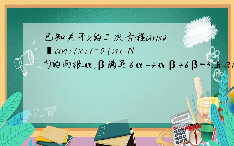 已知关于x的二次方程anx2−an+1x+1＝0(n∈N*)的两根α，β满足6α-2αβ+6β=3，且a1=1