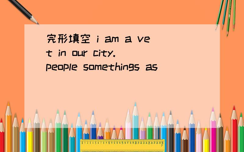 完形填空 i am a vet in our city.people somethings as