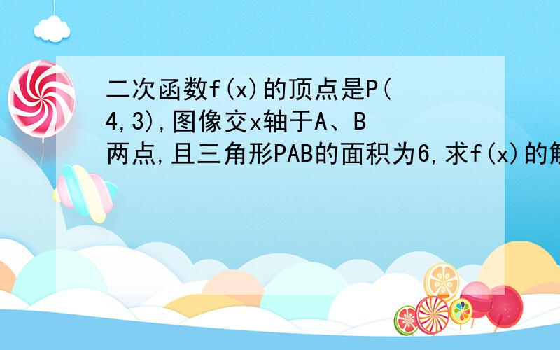 二次函数f(x)的顶点是P(4,3),图像交x轴于A、B两点,且三角形PAB的面积为6,求f(x)的解析式