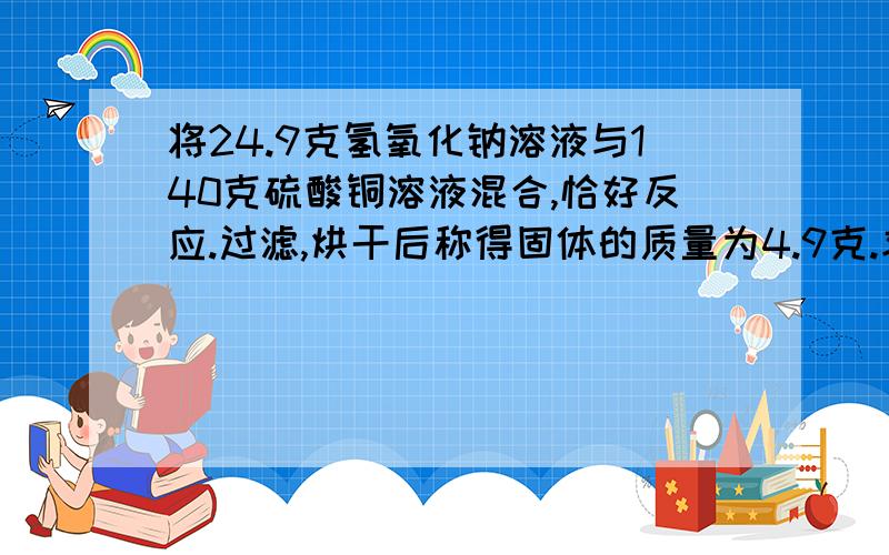 将24.9克氢氧化钠溶液与140克硫酸铜溶液混合,恰好反应.过滤,烘干后称得固体的质量为4.9克.求：（1）、