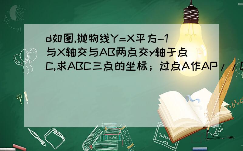 d如图,抛物线Y=X平方-1与X轴交与AB两点交y轴于点C,求ABC三点的坐标；过点A作AP//CB交抛物线与点P,求