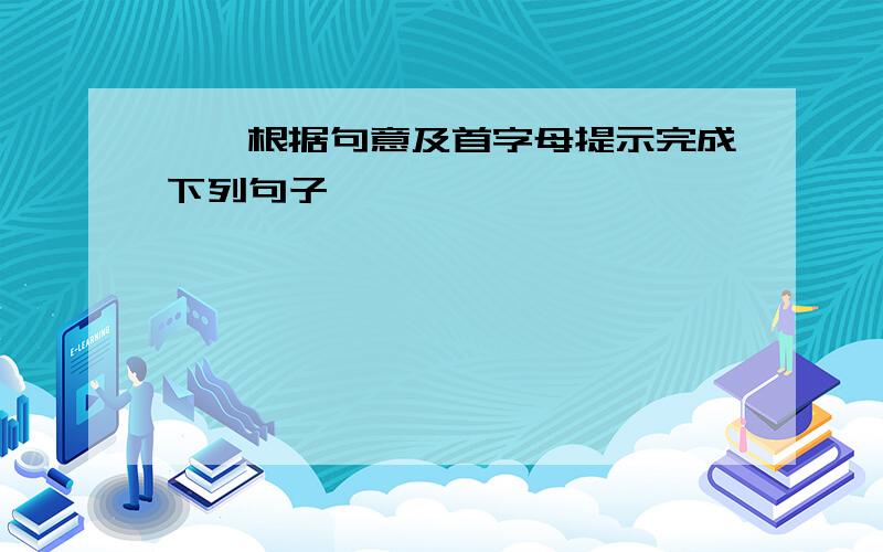 一、根据句意及首字母提示完成下列句子