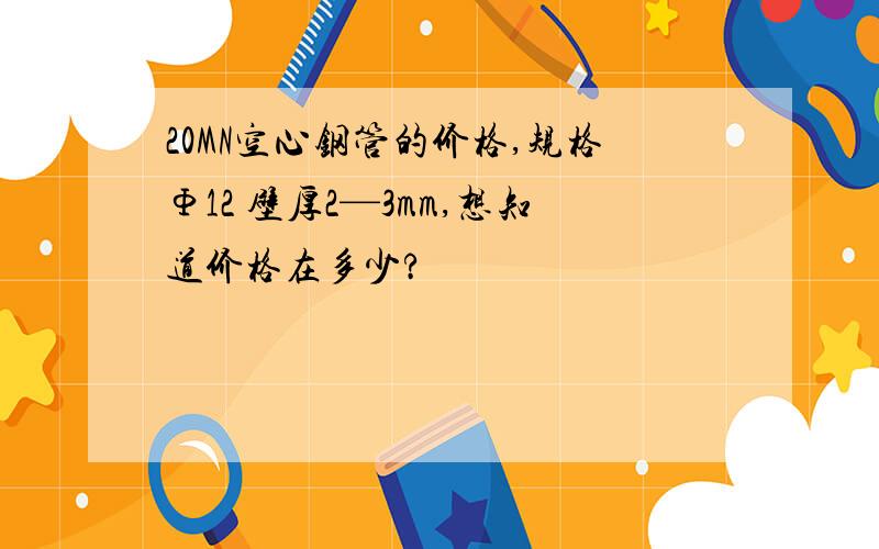 20MN空心钢管的价格,规格Φ12 壁厚2—3mm,想知道价格在多少?