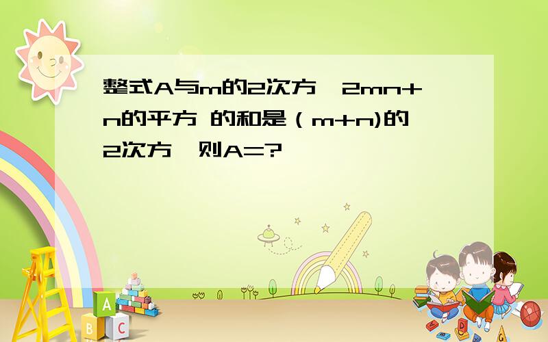 整式A与m的2次方—2mn+n的平方 的和是（m+n)的2次方,则A=?